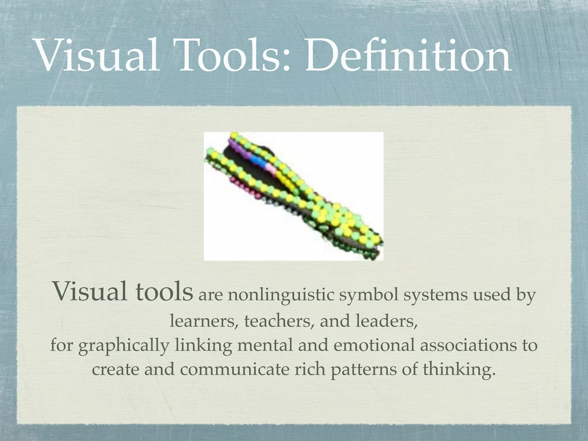 Visual Tools: Deﬁnition



Visual tools are nonlinguistic symbol systems used by
               learners, teachers, and leaders,
for graphically linking mental and emotional associations to
     create and communicate rich patterns of thinking.
 