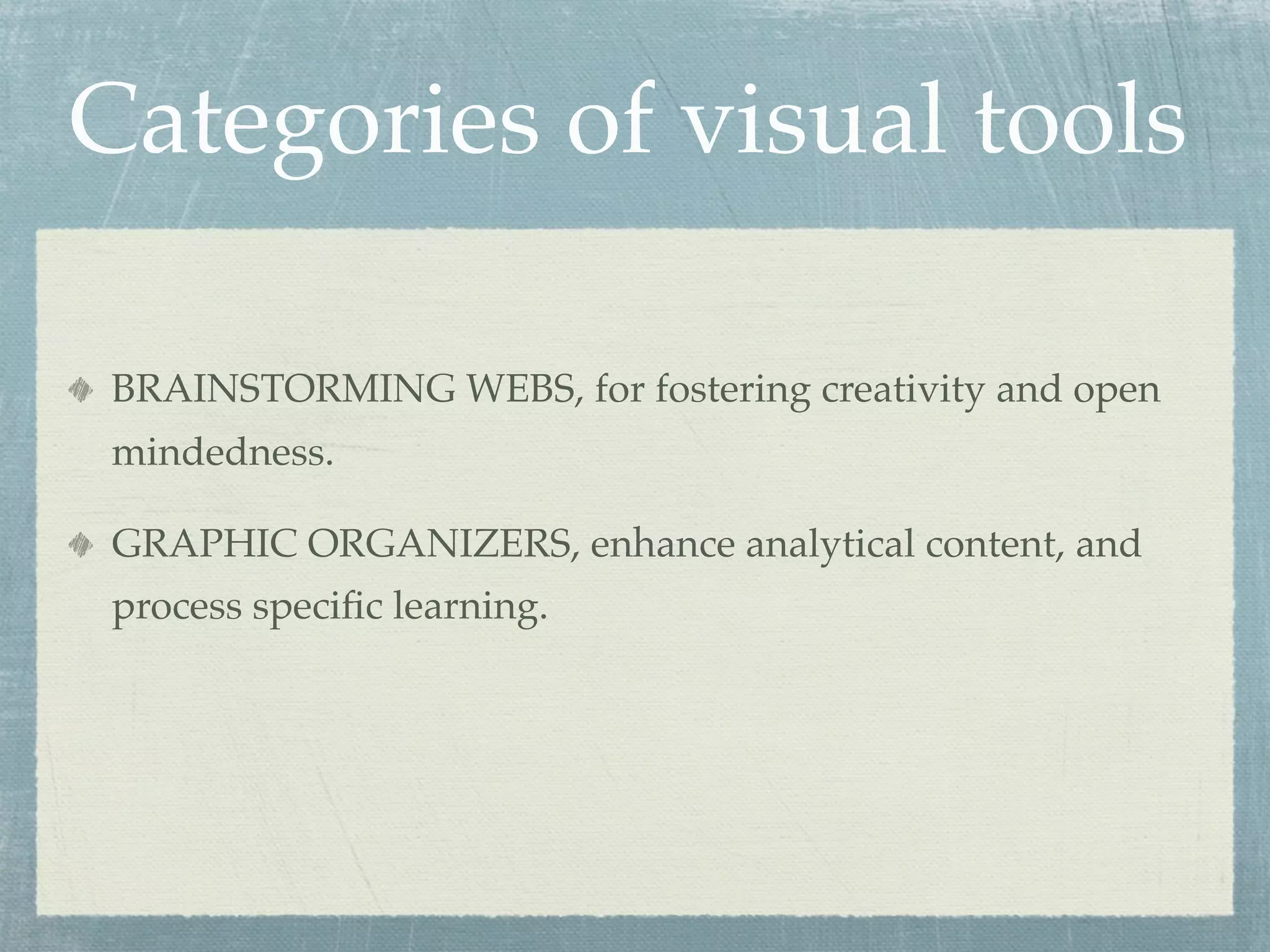 Categories of visual tools

 BRAINSTORMING WEBS, for fostering creativity and open
 mindedness.

 GRAPHIC ORGANIZERS, enhance analytical content, and
 process speciﬁc learning.
 