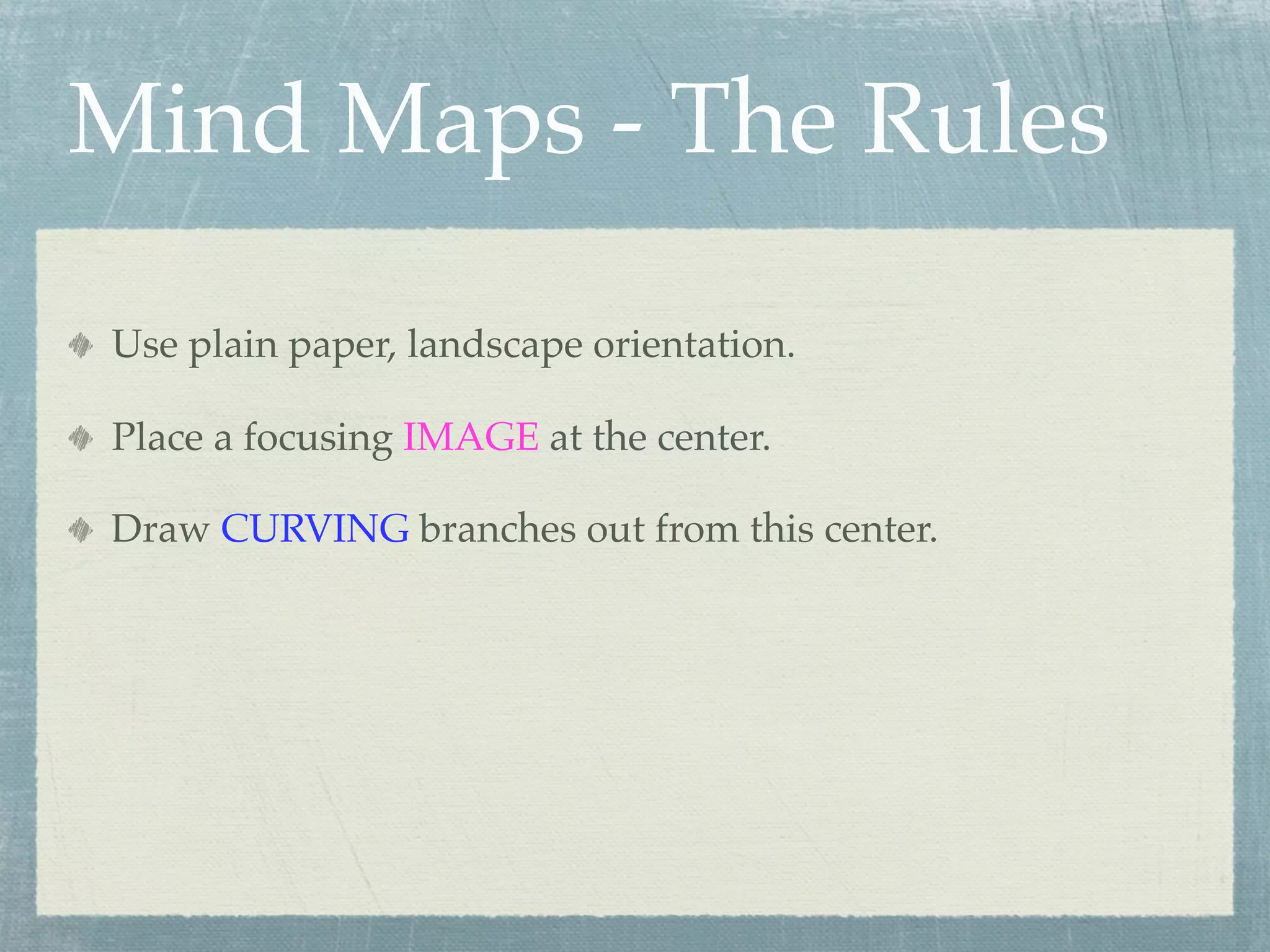 Mind Maps - The Rules

Use plain paper, landscape orientation.

Place a focusing IMAGE at the center.

Draw CURVING branches out from this center.
 