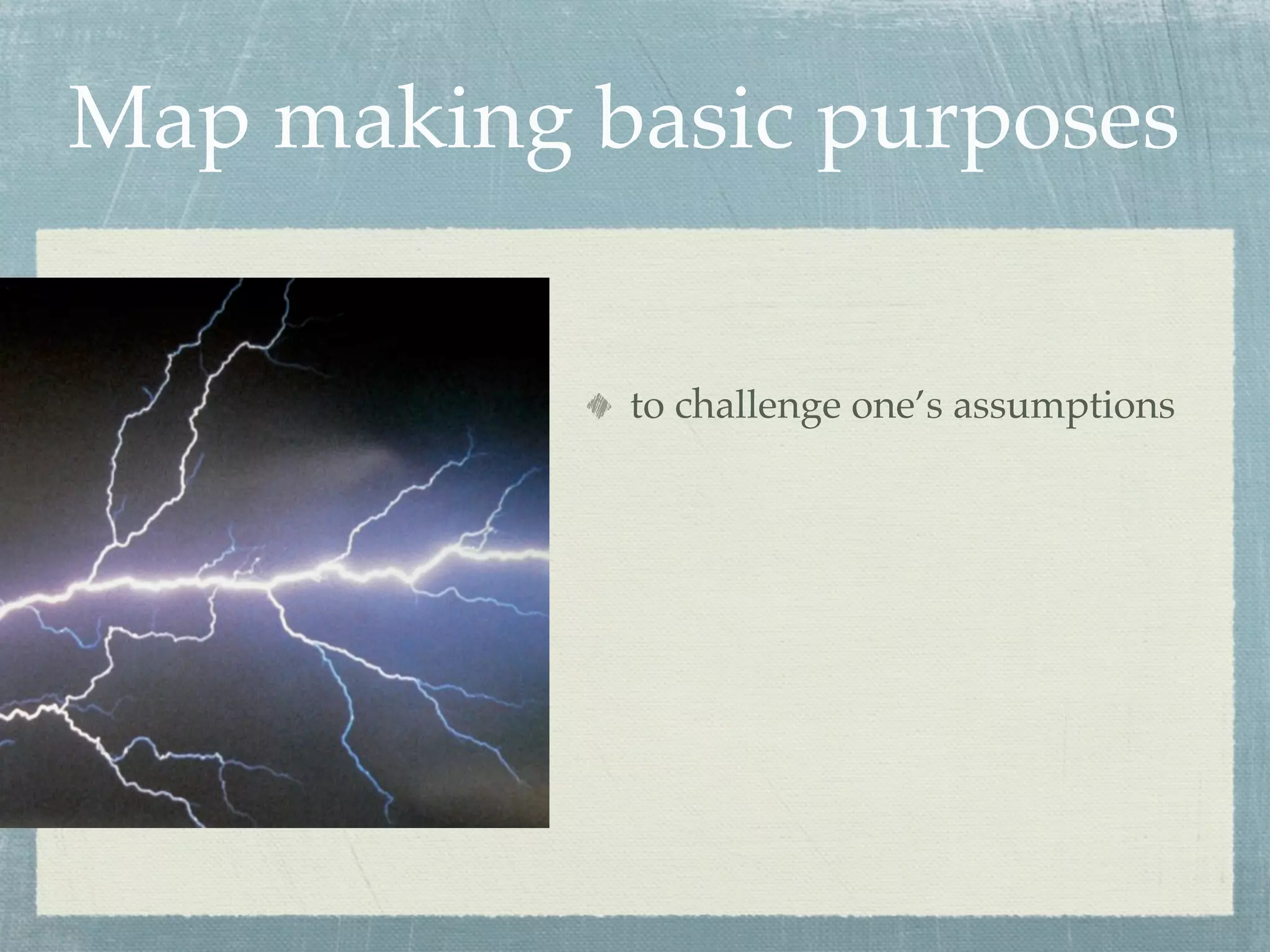 Map making basic purposes


            to challenge one’s assumptions
 