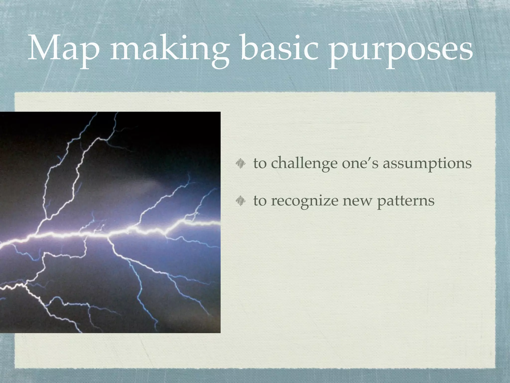 Map making basic purposes


            to challenge one’s assumptions

            to recognize new patterns
 