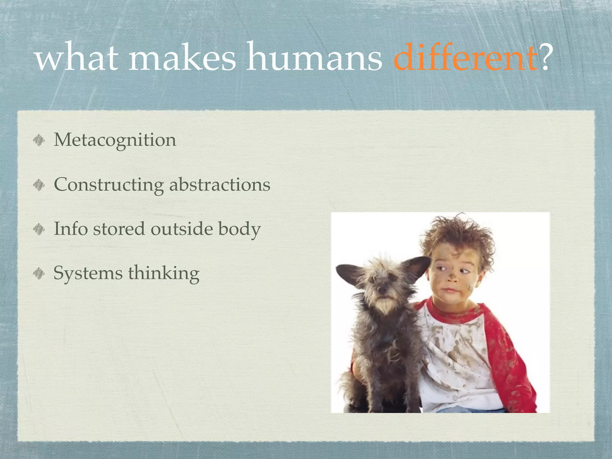 what makes humans different?
 Metacognition

 Constructing abstractions

 Info stored outside body

 Systems thinking
 
