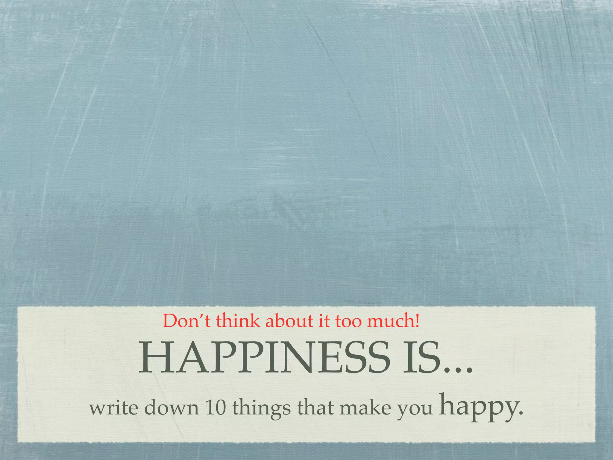 Don’t think about it too much!

    HAPPINESS IS...
write down 10 things that make you happy.
 