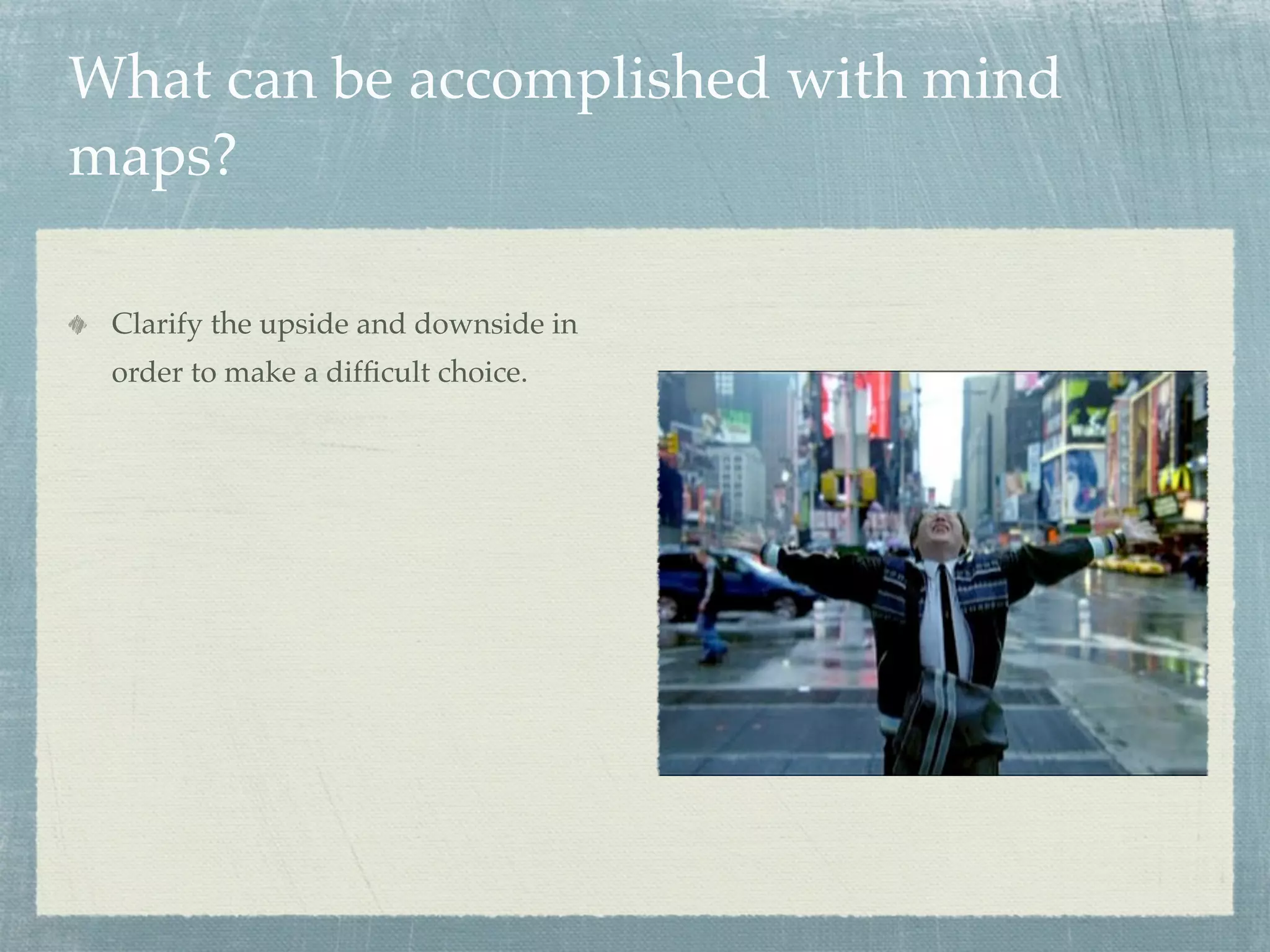 What can be accomplished with mind
maps?

 Clarify the upside and downside in
 order to make a difﬁcult choice.
 