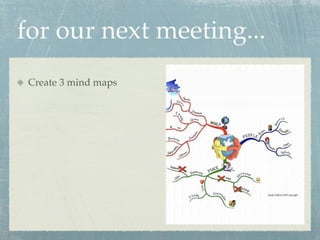 for our next meeting...
 Create 3 mind maps
 