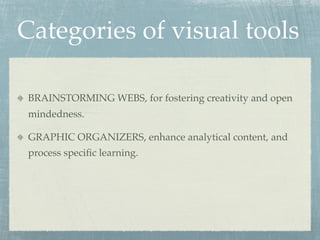 Categories of visual tools

 BRAINSTORMING WEBS, for fostering creativity and open
 mindedness.

 GRAPHIC ORGANIZERS, enhance analytical content, and
 process speciﬁc learning.
 