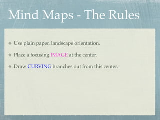 Mind Maps - The Rules

Use plain paper, landscape orientation.

Place a focusing IMAGE at the center.

Draw CURVING branches out from this center.
 