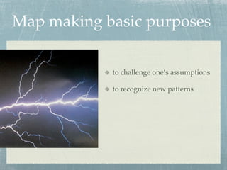 Map making basic purposes


            to challenge one’s assumptions

            to recognize new patterns
 