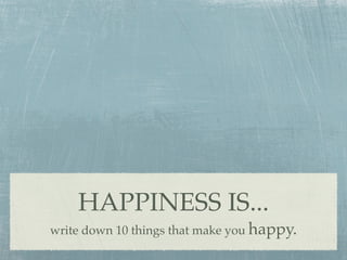 HAPPINESS IS...
write down 10 things that make you happy.
 