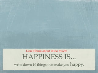 Don’t think about it too much!

    HAPPINESS IS...
write down 10 things that make you happy.
 