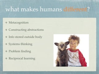 what makes humans different?
 Metacognition

 Constructing abstractions

 Info stored outside body

 Systems thinking

 Problem ﬁnding

 Reciprocal learning
 