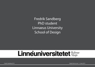 Fredrik Sandberg
                           PhD student
                        Linnaeus University
                         School of Design




Fredrik Sandberg 2013                         Global Service Jam 1 -3 mars 2013
 