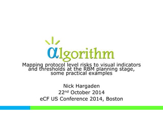 Mapping protocol level risks to visual indicators
and thresholds at the RBM planning stage,
some practical examples
Nick Hargaden
22nd October 2014
eCF US Conference 2014, Boston
 