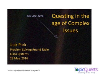 Questing in the
age of Complex
Issues
Jack Park
Problem Solving Round Table
Cisco Systems
23 May, 2016
© 2016 TopicQuests Foundation CC by SA 4.0
 