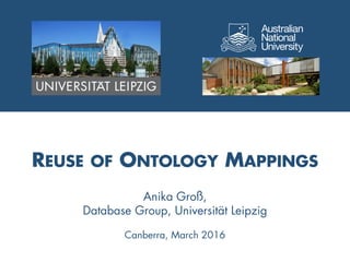 1
REUSE OF ONTOLOGY MAPPINGS
Anika Groß,
Database Group, Universität Leipzig
Canberra, March 2016
 
