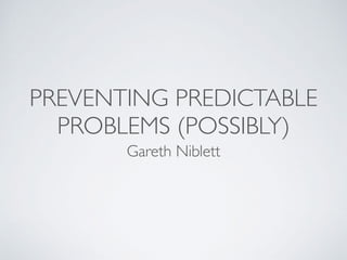 PREVENTING PREDICTABLE
PROBLEMS (POSSIBLY)
Gareth Niblett
 