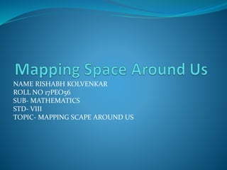 NAME RISHABH KOLVENKAR
ROLL NO 17PEO56
SUB- MATHEMATICS
STD- VIII
TOPIC- MAPPING SCAPE AROUND US
 