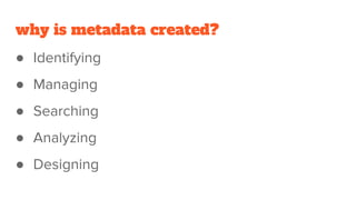 why is metadata created?
● Identifying
● Managing
● Searching
● Analyzing
● Designing
 