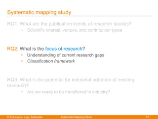 12Di Francesco, Lago, Malavolta
Paolo Di Francesco
Systematic mapping study
RQ1: What are the publication trends of research studies?
• Scientific interest, venues, and contribution types
RQ2: What is the focus of research?
• Understanding of current research gaps
• Classification framework
RQ3: What is the potential for industrial adoption of existing
research?
• Are we ready to be transferred to industry?
Systematic Mapping Study
 