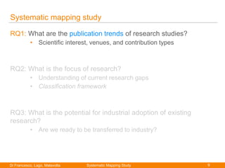 9Di Francesco, Lago, Malavolta
Paolo Di Francesco
Systematic mapping study
RQ1: What are the publication trends of research studies?
• Scientific interest, venues, and contribution types
RQ2: What is the focus of research?
• Understanding of current research gaps
• Classification framework
RQ3: What is the potential for industrial adoption of existing
research?
• Are we ready to be transferred to industry?
Systematic Mapping Study
 