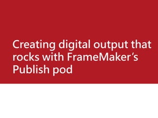 Creating digital output that
rocks with FrameMaker’s
Publish pod
 