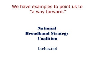 We have examples to point us to
“a way forward.”
National
Broadband Strategy
Coalition
bb4us.net
 
