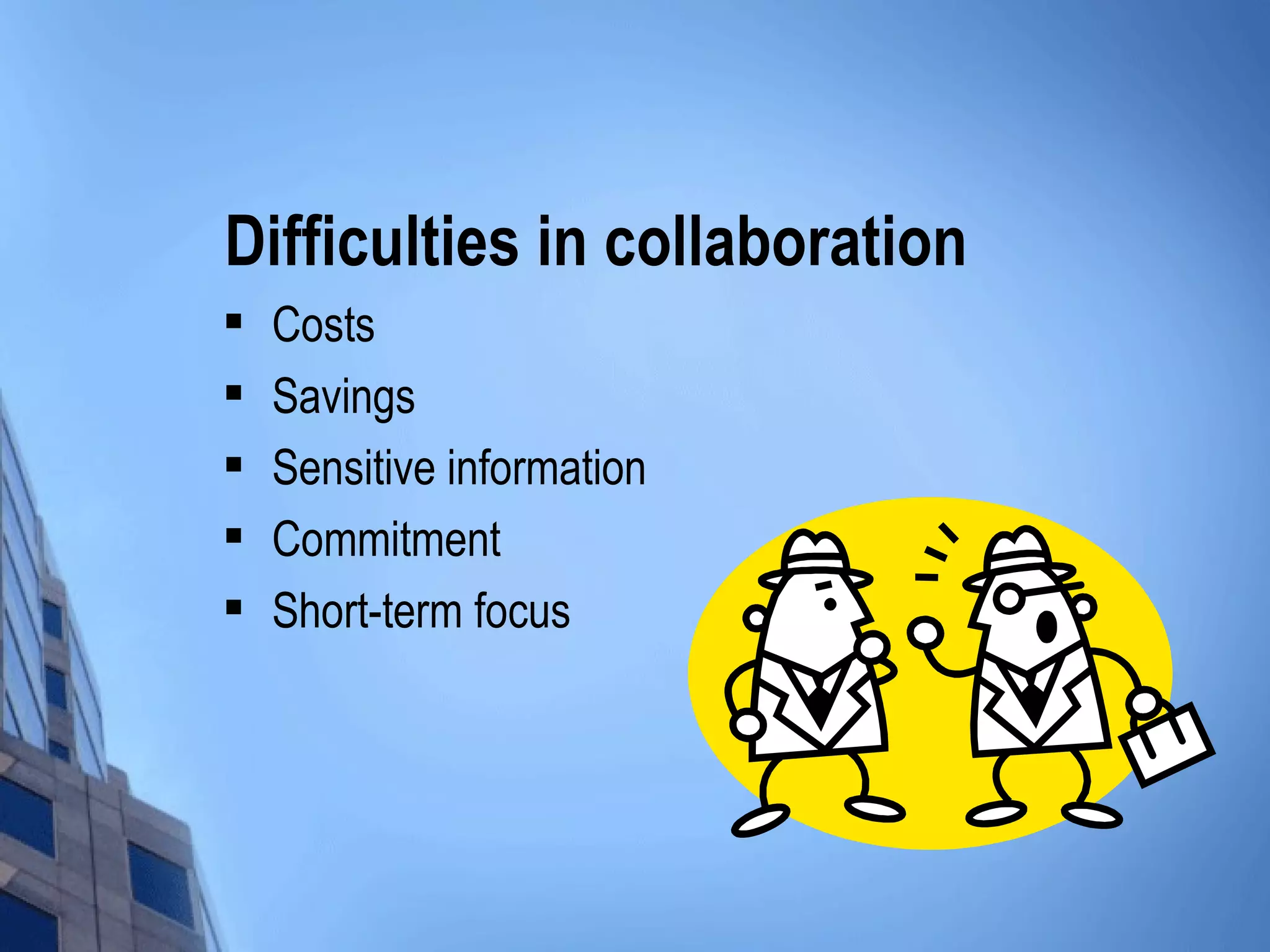 Difficulties in collaboration
   Costs
   Savings
   Sensitive information
   Commitment
   Short-term focus
 