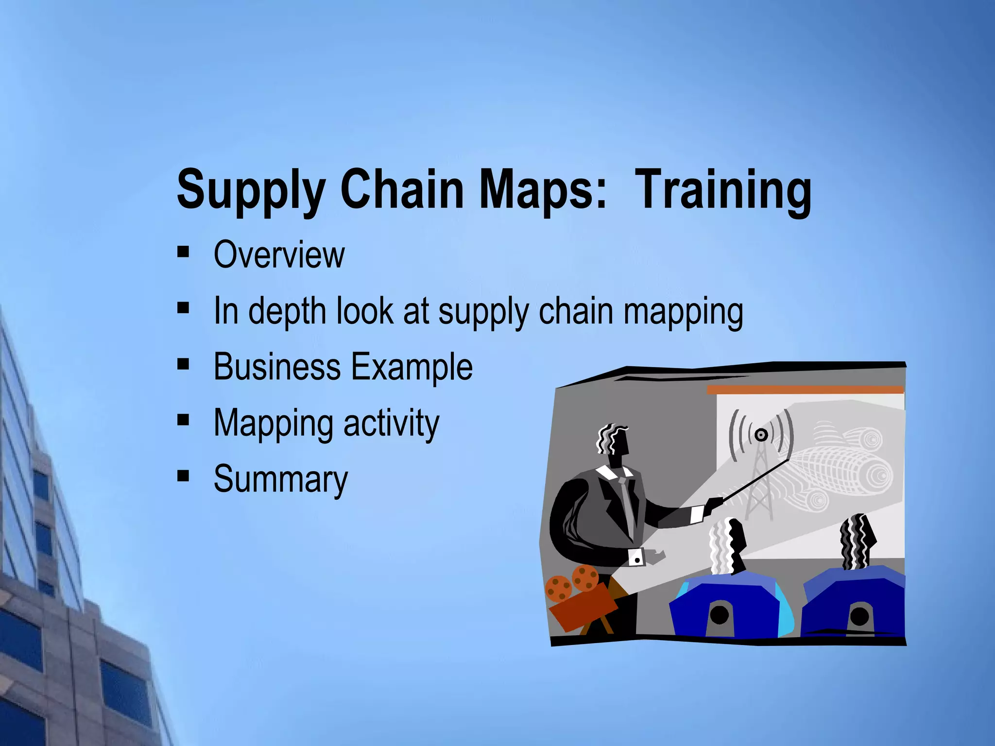 Supply Chain Maps: Training
   Overview
   In depth look at supply chain mapping
   Business Example
   Mapping activity
   Summary
 