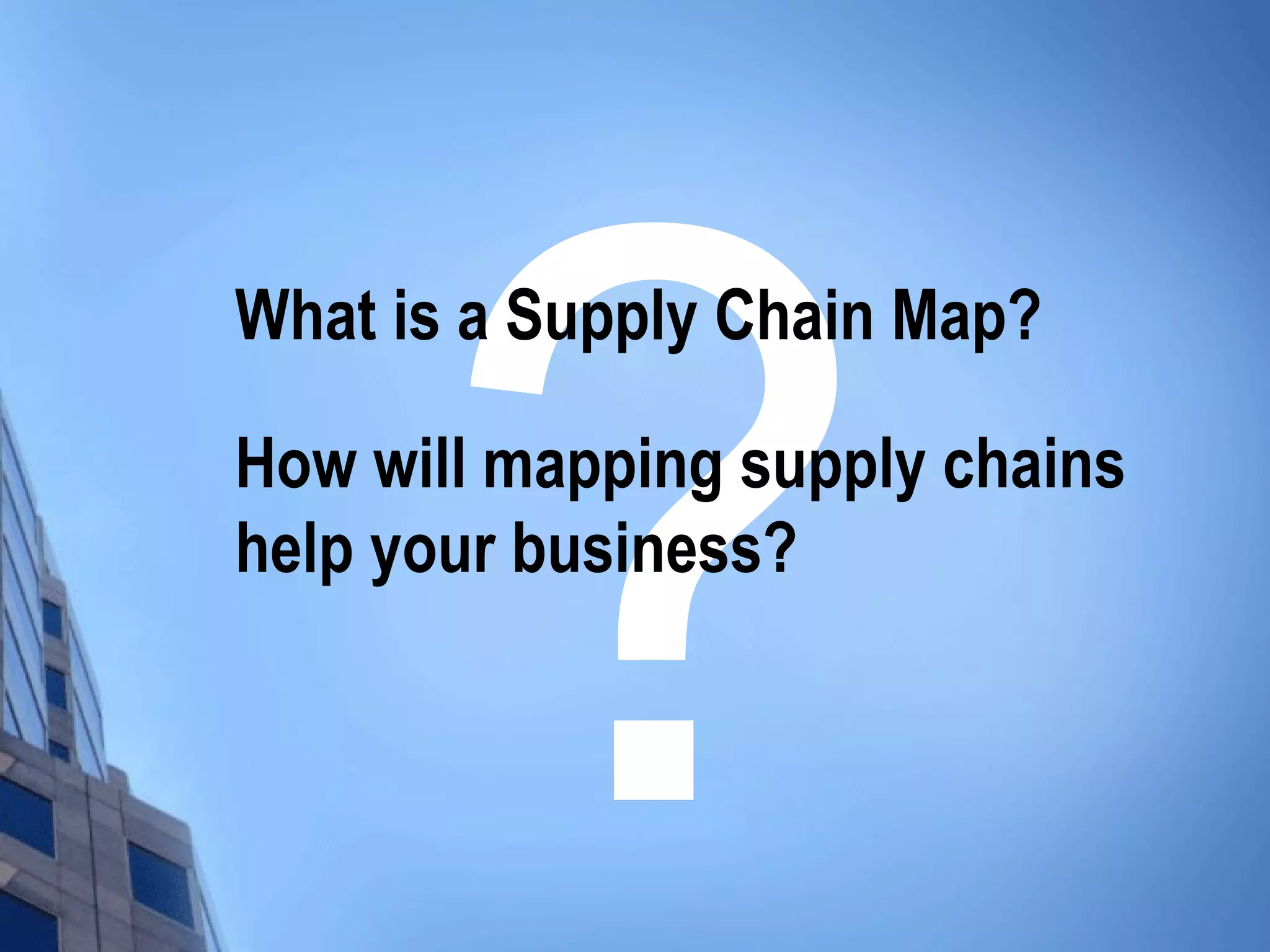 ?
What is a Supply Chain Map?

How will mapping supply chains
help your business?
 