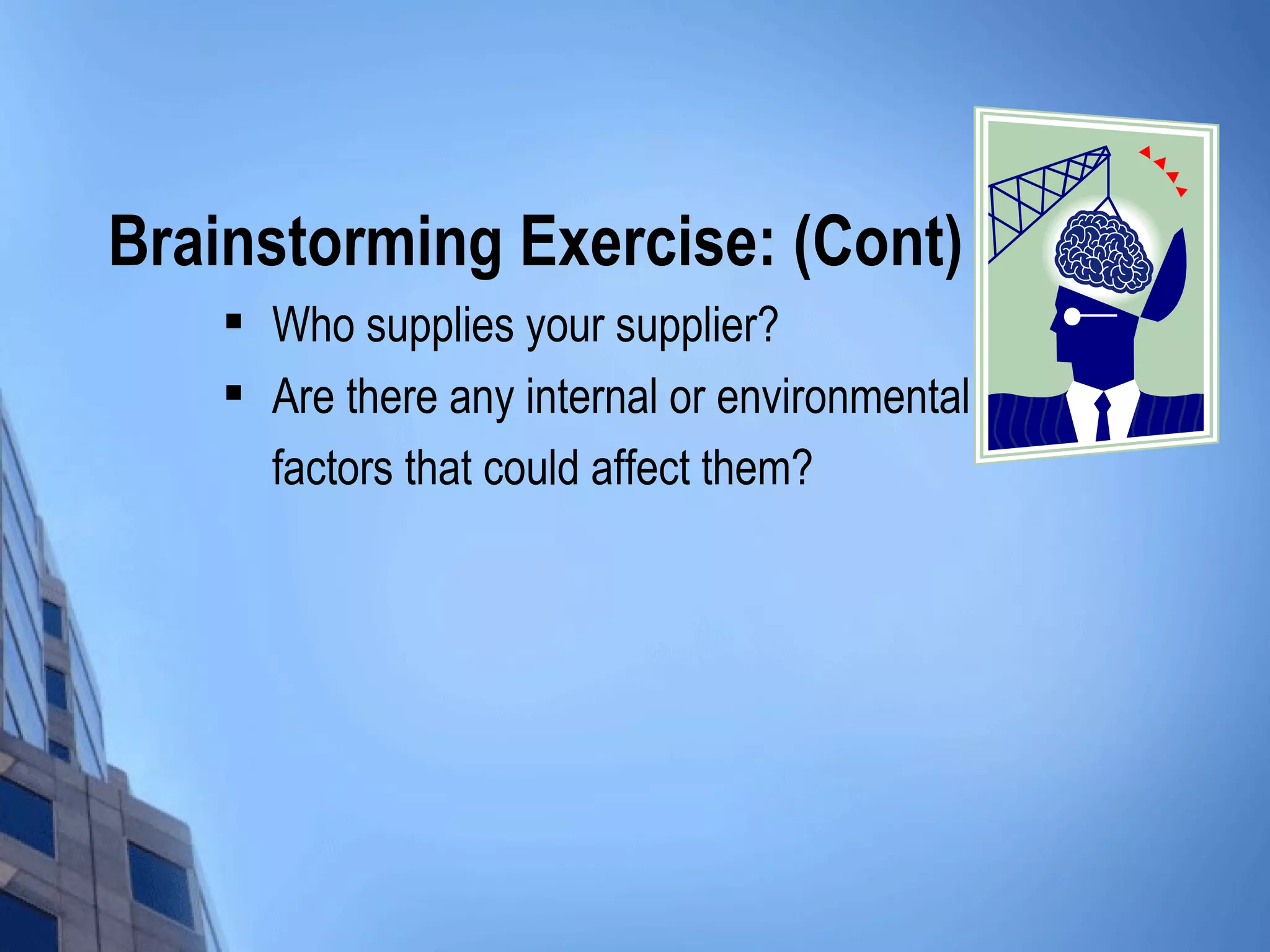 Brainstorming Exercise: (Cont)
       Who supplies your supplier?
       Are there any internal or environmental
        factors that could affect them?
 