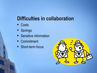 Difficulties in collaboration
   Costs
   Savings
   Sensitive information
   Commitment
   Short-term focus
 
