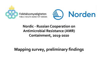 Nordic - Russian Cooperation on
Antimicrobial Resistance (AMR)
Containment, 2019-2020
Mapping survey, preliminary findings
 