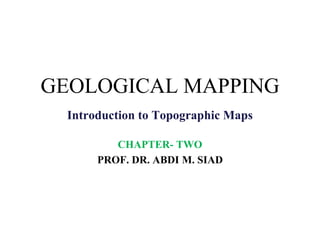 GEOLOGICAL MAPPING
Introduction to Topographic Maps
CHAPTER- TWO
PROF. DR. ABDI M. SIAD
 