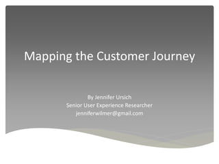 Mapping the Customer Journey
By Jennifer Ursich
Senior User Experience Researcher
jenniferwilmer@gmail.com
 