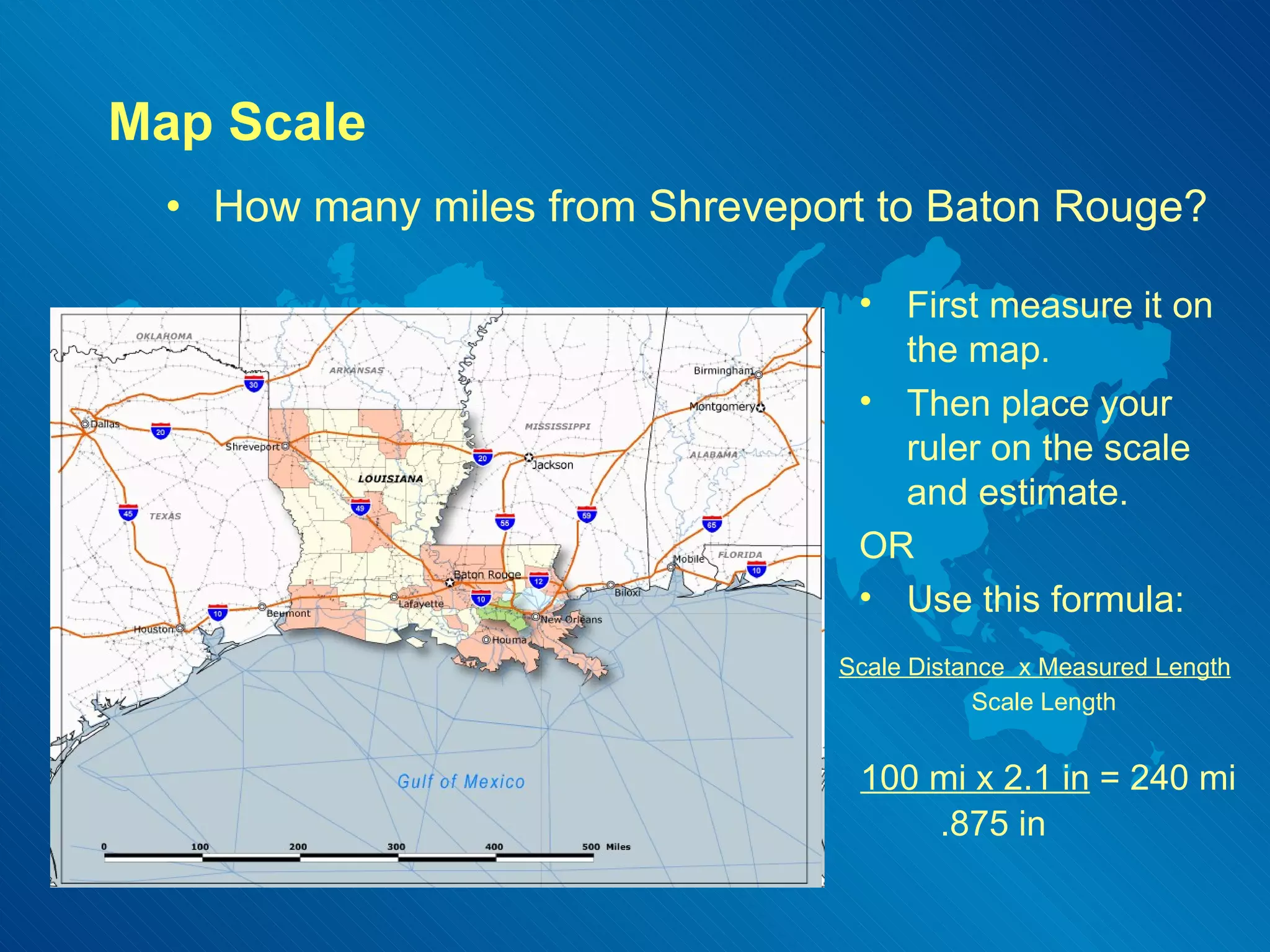 Map Scale How many miles from Shreveport to Baton Rouge? First measure it on the map. Then place your ruler on the scale and estimate. OR Use this formula: Scale Distance  x Measured Length   Scale Length     100 mi x 2.1 in  = 240 mi .875 in                         