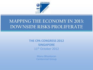 MAPPING THE ECONOMY IN 2013:
DOWNSIDE RISKS PROLIFERATE

       THE CPA CONGRESS 2012
             SINGAPORE
          11th October 2012

           Manu Bhaskaran
           Centennial Group
 
