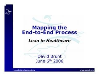 Lean Enterprise Academy www.leanuk.org
David Brunt
June 6th 2006
Mapping the
End-to-End Process
Lean in Healthcare
 