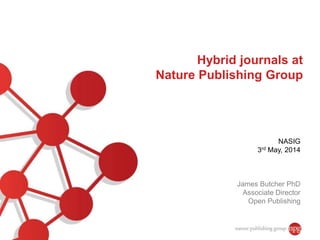 Hybrid journals at
Nature Publishing Group
NASIG
3rd May, 2014
James Butcher PhD
Associate Director
Open Publishing
 