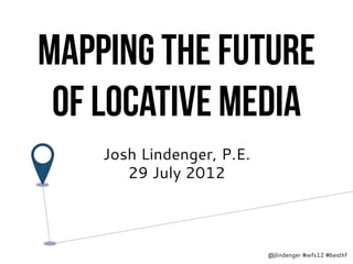 Mapping the future
 of Locative media
    Josh Lindenger, P.E.
       29 July 2012




                           @jlindenger #wfs12 #besthf
 