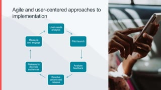 Agile and user-centered approaches to
implementation
User needs
analysis
Pilot launch
Analyse
feedback
Resolve
before next
release
Release to
discrete
audiences
Measure
and engage
 
