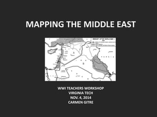 MAPPING THE MIDDLE EAST 
WWI TEACHERS WORKSHOP 
VIRGINIA TECH 
NOV. 4, 2014 
CARMEN GITRE 
 