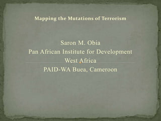 Mapping the Mutations of Terrorism
Saron M. Obia
Pan African Institute for Development
West Africa
PAID-WA Buea, Cameroon
 