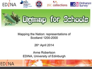 Mapping the Nation: representations of
Scotland 1200-2000
26th
April 2014
Anne Robertson
EDINA, University of Edinburgh
 