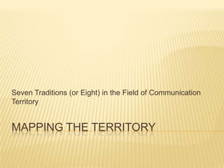 Mapping the Territory Seven Traditions (or Eight) in the Field of Communication Territory 