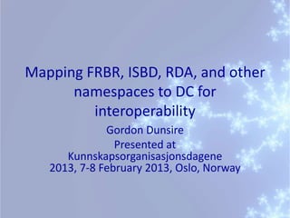 Mapping FRBR, ISBD, RDA, and other
      namespaces to DC for
         interoperability
              Gordon Dunsire
                Presented at
      Kunnskapsorganisasjonsdagene
   2013, 7-8 February 2013, Oslo, Norway
 
