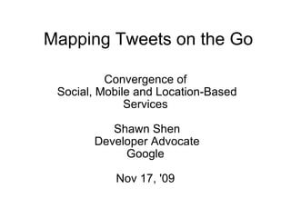 Mapping Tweets on the Go Convergence of  Social, Mobile and Location-Based Services  Shawn Shen Developer Advocate Google    Nov 17, '09  