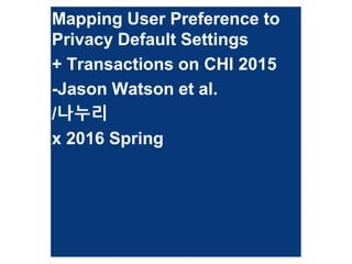 Mapping User Preference to
Privacy Default Settings
+ Transactions on CHI 2015
-Jason Watson et al.
/나누리
x 2016 Spring
 