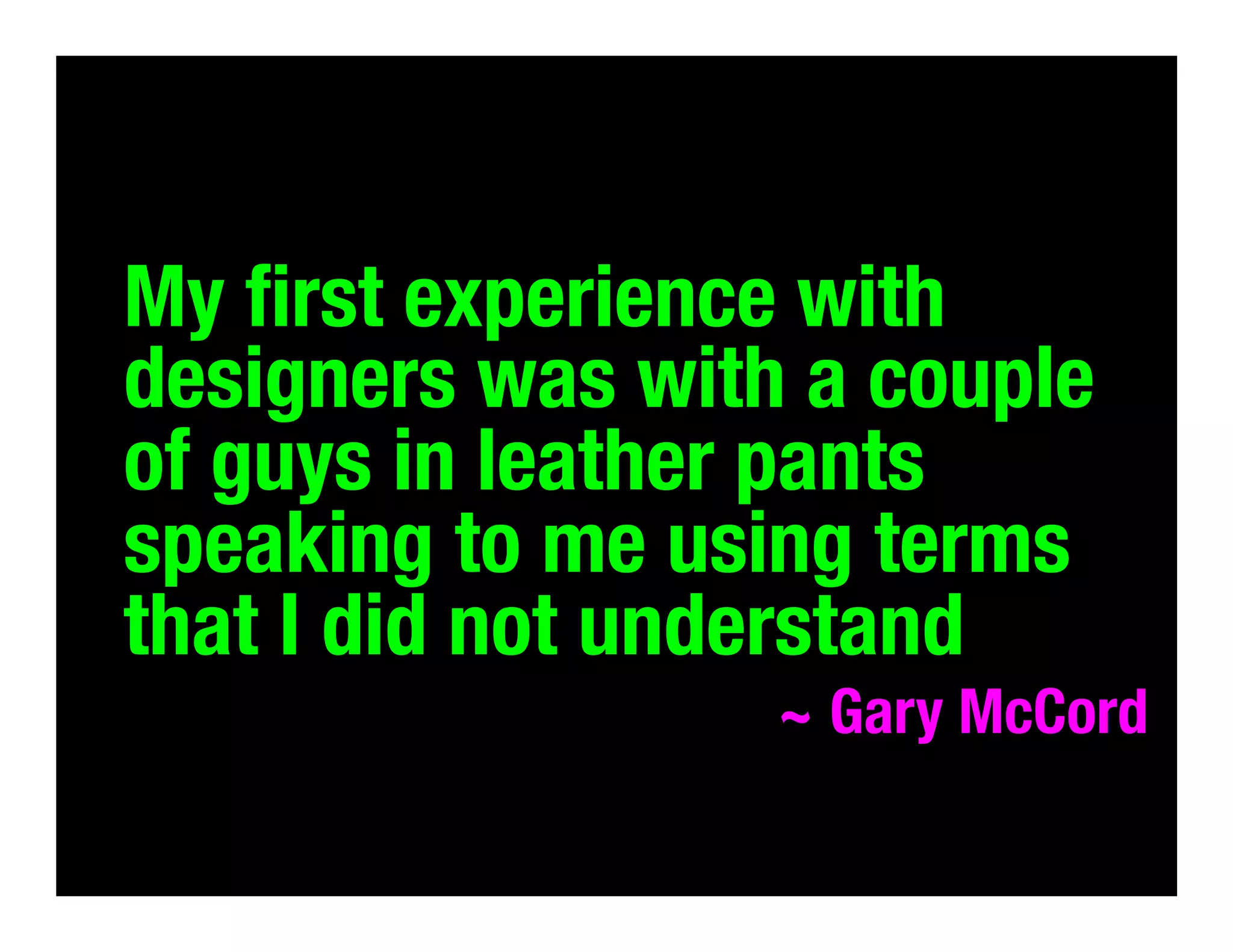 My ﬁrst experience with
designers was with a couple
of guys in leather pants
speaking to me using terms
that I did not understand
~ Gary McCord

 