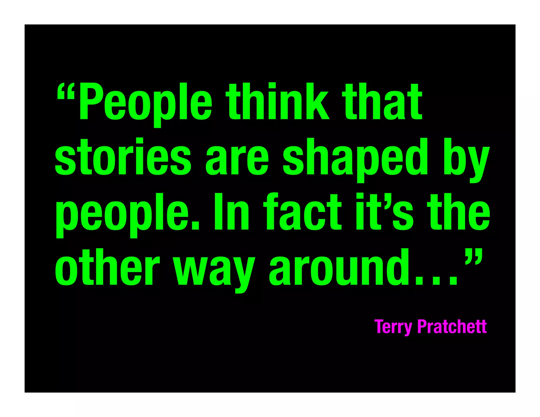 “People think that
stories are shaped by
people. In fact it’s the
other way around…”
Terry Pratchett	
  

 