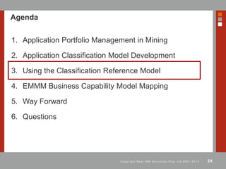 28C o p y r i g h t R e a l I R M S o l u t i o n s ( P t y ) L t d 2 0 0 1 - 2 0 1 3
Agenda
1. Application Portfolio Management in Mining
2. Application Classification Model Development
3. Using the Classification Reference Model
4. EMMM Business Capability Model Mapping
5. Way Forward
6. Questions
 